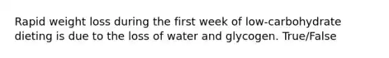 Rapid weight loss during the first week of low-carbohydrate dieting is due to the loss of water and glycogen. True/False