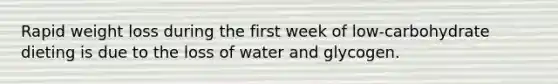 Rapid weight loss during the first week of low-carbohydrate dieting is due to the loss of water and glycogen.