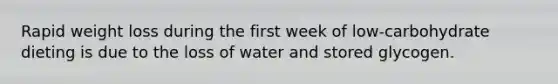 Rapid weight loss during the first week of low-carbohydrate dieting is due to the loss of water and stored glycogen.