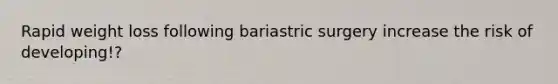 Rapid weight loss following bariastric surgery increase the risk of developing!?