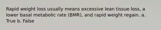 Rapid weight loss usually means excessive lean tissue loss, a lower basal metabolic rate (BMR), and rapid weight regain. a. True b. False