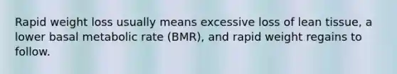 Rapid weight loss usually means excessive loss of lean tissue, a lower basal metabolic rate (BMR), and rapid weight regains to follow.