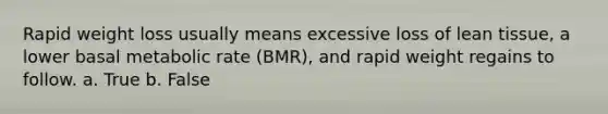 Rapid weight loss usually means excessive loss of lean tissue, a lower basal metabolic rate (BMR), and rapid weight regains to follow. a. True b. False