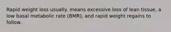 Rapid weight loss usually. means excessive loss of lean tissue, a low basal metabolic rate (BMR), and rapid weight regains to follow.