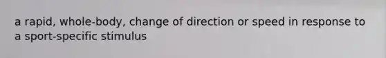 a rapid, whole-body, change of direction or speed in response to a sport-specific stimulus