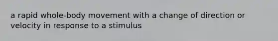 a rapid whole-body movement with a change of direction or velocity in response to a stimulus