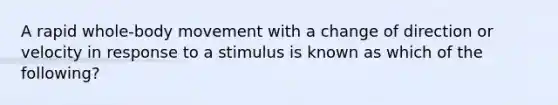 A rapid whole-body movement with a change of direction or velocity in response to a stimulus is known as which of the following?