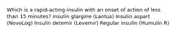 Which is a rapid-acting insulin with an onset of action of less than 15 minutes? Insulin glargine (Lantus) Insulin aspart (NovoLog) Insulin detemir (Levemir) Regular insulin (Humulin R)