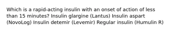 Which is a rapid-acting insulin with an onset of action of less than 15 minutes? Insulin glargine (Lantus) Insulin aspart (NovoLog) Insulin detemir (Levemir) Regular insulin (Humulin R)