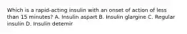 Which is a rapid-acting insulin with an onset of action of less than 15 minutes? A. Insulin aspart B. Insulin glargine C. Regular insulin D. Insulin detemir