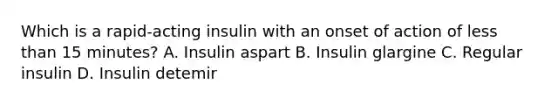 Which is a rapid-acting insulin with an onset of action of less than 15 minutes? A. Insulin aspart B. Insulin glargine C. Regular insulin D. Insulin detemir