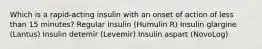 Which is a rapid-acting insulin with an onset of action of less than 15 minutes? Regular insulin (Humulin R) Insulin glargine (Lantus) Insulin detemir (Levemir) Insulin aspart (NovoLog)