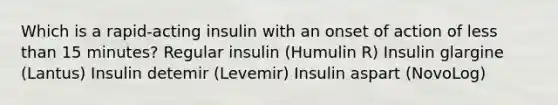 Which is a rapid-acting insulin with an onset of action of less than 15 minutes? Regular insulin (Humulin R) Insulin glargine (Lantus) Insulin detemir (Levemir) Insulin aspart (NovoLog)