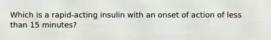 Which is a rapid-acting insulin with an onset of action of less than 15 minutes?