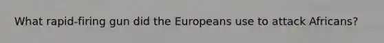 What rapid-firing gun did the Europeans use to attack Africans?