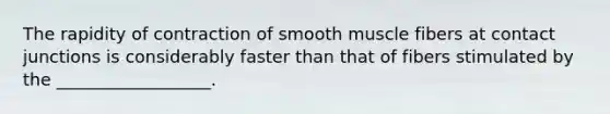 The rapidity of contraction of smooth muscle fibers at contact junctions is considerably faster than that of fibers stimulated by the __________________.