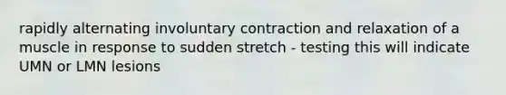 rapidly alternating involuntary contraction and relaxation of a muscle in response to sudden stretch - testing this will indicate UMN or LMN lesions