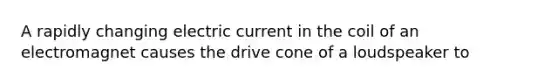 A rapidly changing electric current in the coil of an electromagnet causes the drive cone of a loudspeaker to