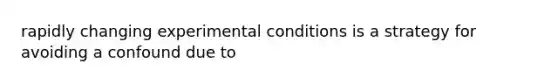 rapidly changing experimental conditions is a strategy for avoiding a confound due to