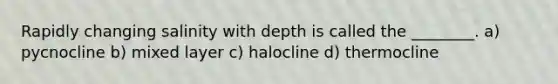 Rapidly changing salinity with depth is called the ________. a) pycnocline b) mixed layer c) halocline d) thermocline