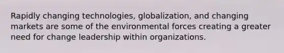 Rapidly changing technologies, globalization, and changing markets are some of the environmental forces creating a greater need for change leadership within organizations.