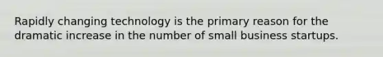 Rapidly changing technology is the primary reason for the dramatic increase in the number of small business startups.