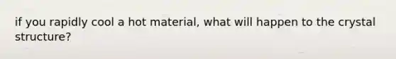 if you rapidly cool a hot material, what will happen to the crystal structure?