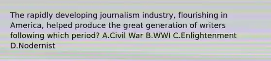 The rapidly developing journalism industry, flourishing in America, helped produce the great generation of writers following which period? A.Civil War B.WWI C.Enlightenment D.Nodernist