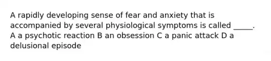 A rapidly developing sense of fear and anxiety that is accompanied by several physiological symptoms is called _____. A a psychotic reaction B an obsession C a panic attack D a delusional episode