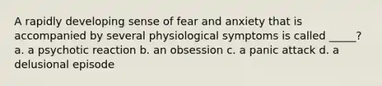 A rapidly developing sense of fear and anxiety that is accompanied by several physiological symptoms is called _____? a. a psychotic reaction b. an obsession c. a panic attack d. a delusional episode