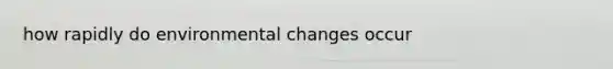 how rapidly do environmental changes occur