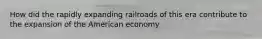 How did the rapidly expanding railroads of this era contribute to the expansion of the American economy