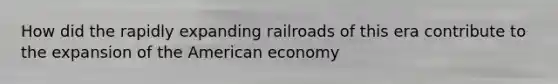 How did the rapidly expanding railroads of this era contribute to the expansion of the American economy