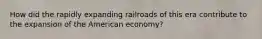 How did the rapidly expanding railroads of this era contribute to the expansion of the American economy?