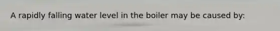 A rapidly falling water level in the boiler may be caused by: