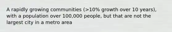 A rapidly growing communities (>10% growth over 10 years), with a population over 100,000 people, but that are not the largest city in a metro area