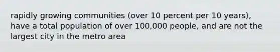 rapidly growing communities (over 10 percent per 10 years), have a total population of over 100,000 people, and are not the largest city in the metro area