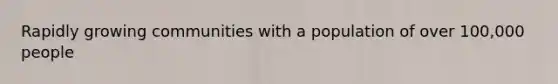 Rapidly growing communities with a population of over 100,000 people