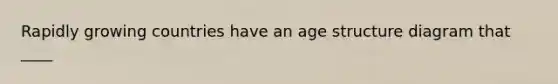 Rapidly growing countries have an age structure diagram that ____