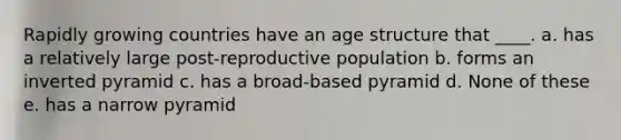 Rapidly growing countries have an age structure that ____. a. has a relatively large post-reproductive population b. forms an inverted pyramid c. has a broad-based pyramid d. None of these e. has a narrow pyramid