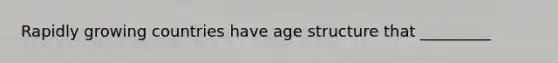 Rapidly growing countries have age structure that _________