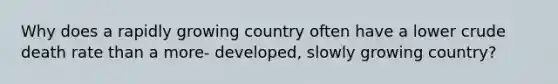 Why does a rapidly growing country often have a lower crude death rate than a more- developed, slowly growing country?