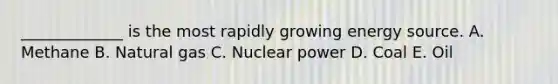 _____________ is the most rapidly growing energy source. A. Methane B. Natural gas C. Nuclear power D. Coal E. Oil