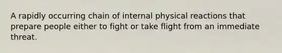 A rapidly occurring chain of internal physical reactions that prepare people either to fight or take flight from an immediate threat.