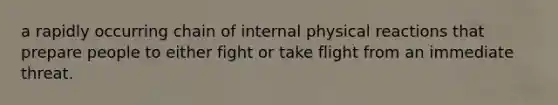 a rapidly occurring chain of internal physical reactions that prepare people to either fight or take flight from an immediate threat.