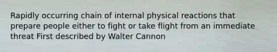 Rapidly occurring chain of internal physical reactions that prepare people either to fight or take flight from an immediate threat First described by Walter Cannon