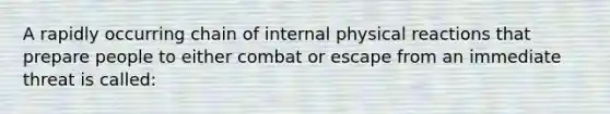 A rapidly occurring chain of internal physical reactions that prepare people to either combat or escape from an immediate threat is called: