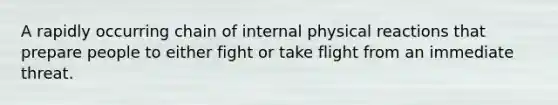 A rapidly occurring chain of internal physical reactions that prepare people to either fight or take flight from an immediate threat.