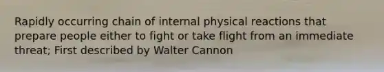 Rapidly occurring chain of internal physical reactions that prepare people either to fight or take flight from an immediate threat; First described by Walter Cannon