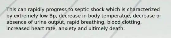 This can rapidly progress to septic shock which is characterized by extremely low Bp, decrease in body temperatue, decrease or absence of urine output, rapid breathing, blood clotting, increased heart rate, anxiety and ultimely death: